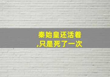 秦始皇还活着,只是死了一次