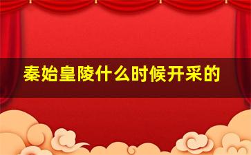 秦始皇陵什么时候开采的