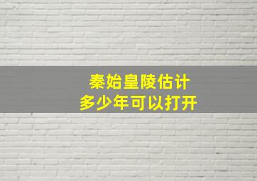 秦始皇陵估计多少年可以打开