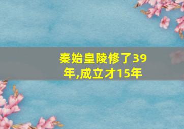 秦始皇陵修了39年,成立才15年