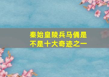 秦始皇陵兵马俑是不是十大奇迹之一