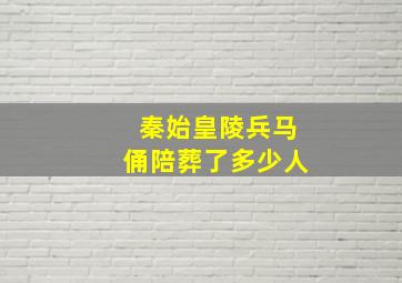 秦始皇陵兵马俑陪葬了多少人