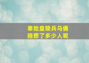 秦始皇陵兵马俑陪葬了多少人呢