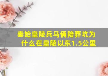 秦始皇陵兵马俑陪葬坑为什么在皇陵以东1.5公里