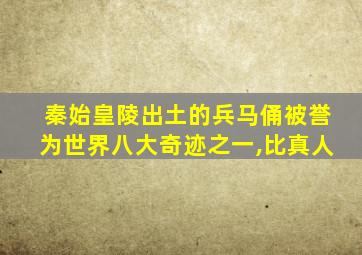 秦始皇陵出土的兵马俑被誉为世界八大奇迹之一,比真人