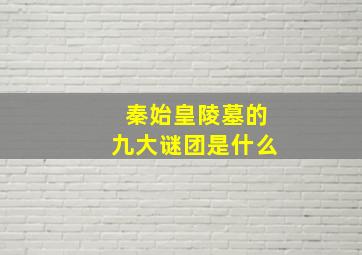 秦始皇陵墓的九大谜团是什么