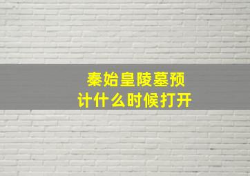 秦始皇陵墓预计什么时候打开