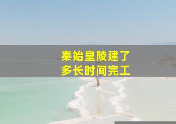 秦始皇陵建了多长时间完工