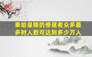 秦始皇陵的修建者众多最多时人数可达到多少万人