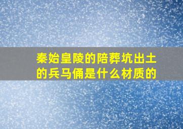 秦始皇陵的陪葬坑出土的兵马俑是什么材质的