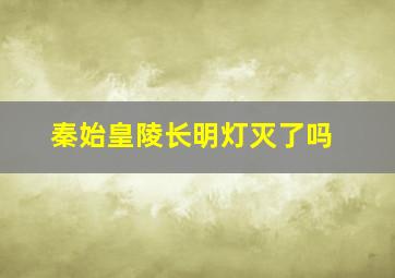 秦始皇陵长明灯灭了吗