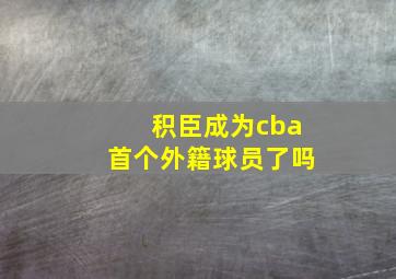 积臣成为cba首个外籍球员了吗