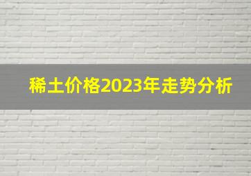 稀土价格2023年走势分析