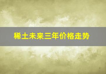 稀土未来三年价格走势