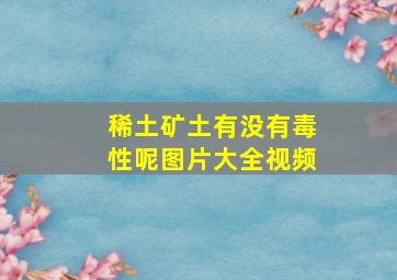 稀土矿土有没有毒性呢图片大全视频