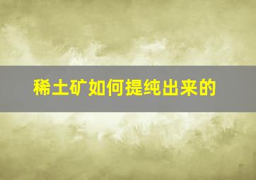 稀土矿如何提纯出来的