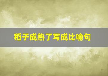 稻子成熟了写成比喻句