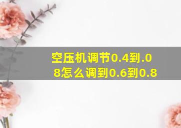 空压机调节0.4到.08怎么调到0.6到0.8