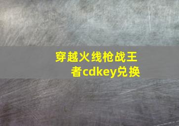 穿越火线枪战王者cdkey兑换