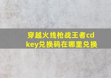 穿越火线枪战王者cdkey兑换码在哪里兑换