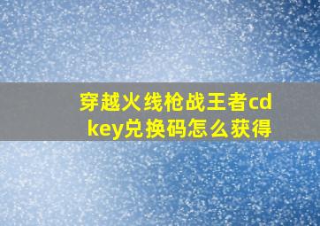 穿越火线枪战王者cdkey兑换码怎么获得