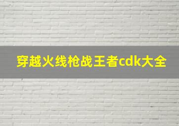 穿越火线枪战王者cdk大全