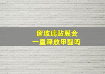 窗玻璃贴膜会一直释放甲醛吗