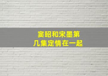 窦昭和宋墨第几集定情在一起