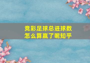 竞彩足球总进球数怎么算赢了呢知乎