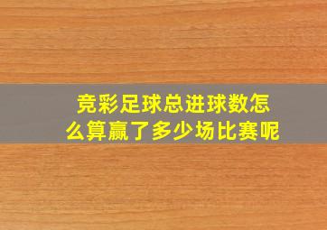 竞彩足球总进球数怎么算赢了多少场比赛呢