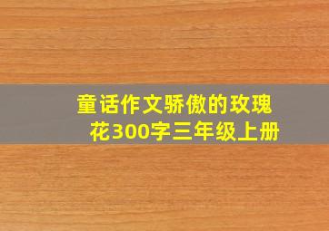 童话作文骄傲的玫瑰花300字三年级上册