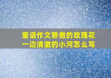 童话作文骄傲的玫瑰花一边清澈的小河怎么写