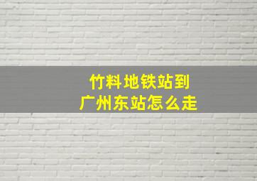 竹料地铁站到广州东站怎么走