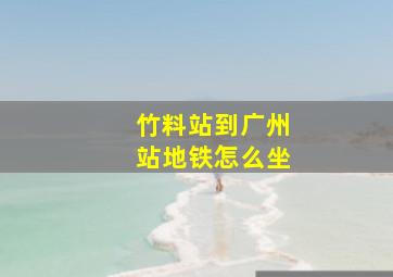 竹料站到广州站地铁怎么坐