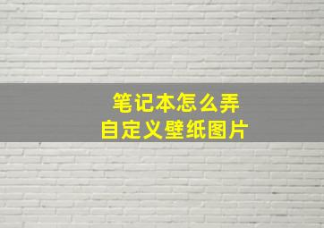 笔记本怎么弄自定义壁纸图片