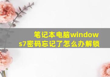 笔记本电脑windows7密码忘记了怎么办解锁