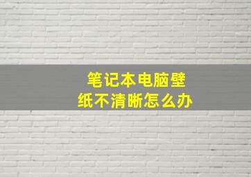 笔记本电脑壁纸不清晰怎么办