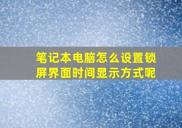 笔记本电脑怎么设置锁屏界面时间显示方式呢