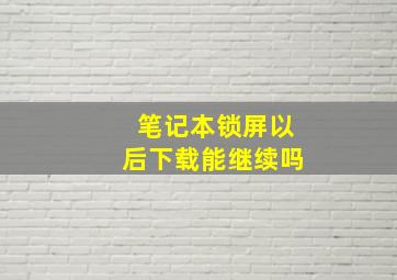 笔记本锁屏以后下载能继续吗