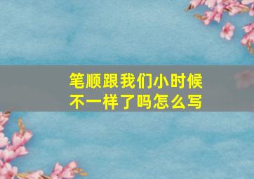 笔顺跟我们小时候不一样了吗怎么写