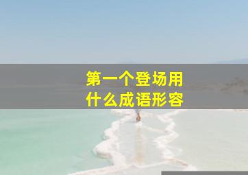 第一个登场用什么成语形容