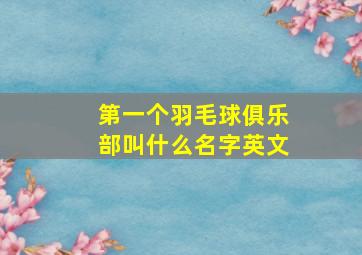 第一个羽毛球俱乐部叫什么名字英文