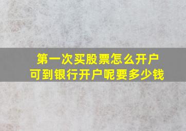 第一次买股票怎么开户可到银行开户呢要多少钱