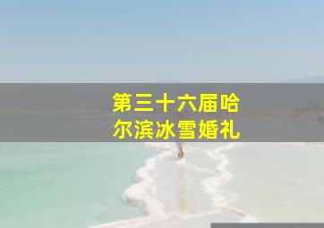 第三十六届哈尔滨冰雪婚礼