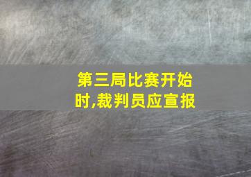 第三局比赛开始时,裁判员应宣报