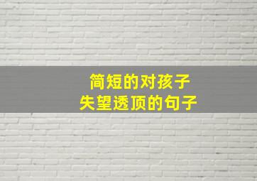 简短的对孩子失望透顶的句子