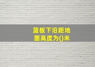 篮板下沿距地面高度为()米