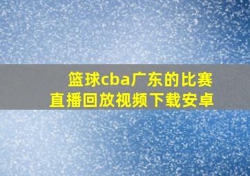 篮球cba广东的比赛直播回放视频下载安卓