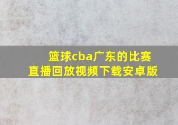 篮球cba广东的比赛直播回放视频下载安卓版