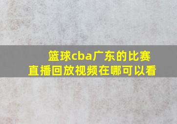 篮球cba广东的比赛直播回放视频在哪可以看